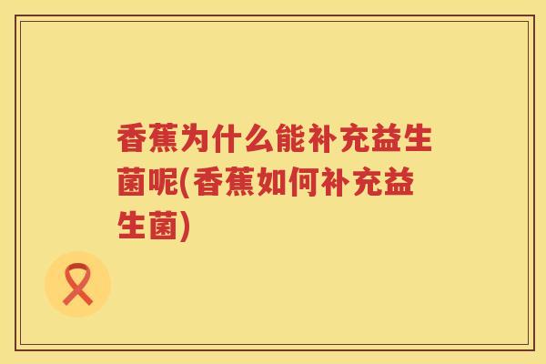 香蕉为什么能补充益生菌呢(香蕉如何补充益生菌)