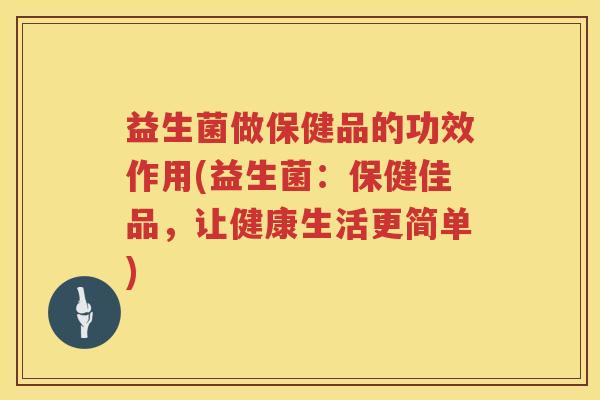 益生菌做保健品的功效作用(益生菌:保健佳品,让健康生活更简单) 益生菌做保健品的功效作用(益生菌:保健佳品,让健康生活更简单)