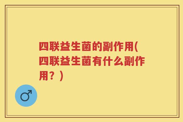 四联益生菌的副作用(四联益生菌有什么副作用?) 四联益生菌的副作用(四联益生菌有什么副作用?)