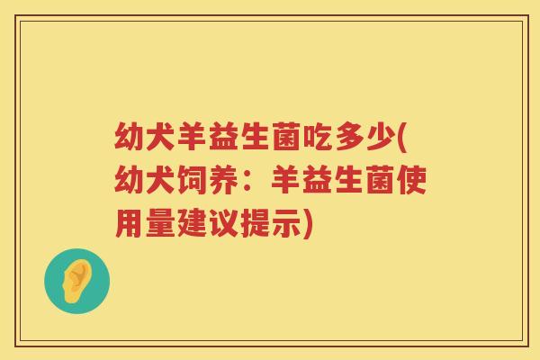 幼犬羊益生菌吃多少(幼犬饲养:羊益生菌使用量建议提示) 幼犬羊益生菌吃多少(幼犬饲养:羊益生菌使用量建议提示)