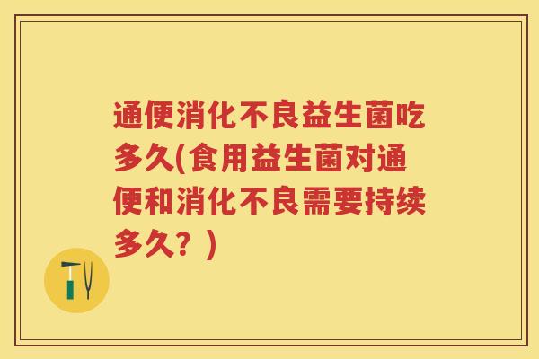 通便益生菌吃多久(食用益生菌对通便和需要持续多久?) 通便益生菌吃多久(食用益生菌对通便和需要持续多久?)