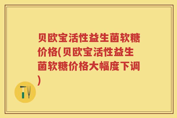贝欧宝活性益生菌软糖价格(贝欧宝活性益生菌软糖价格大幅度下调) 贝欧宝活性益生菌软糖价格(贝欧宝活性益生菌软糖价格大幅度下调)