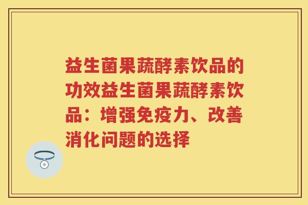 益生菌果蔬酵素饮品的功效益生菌果蔬酵素饮品:增强力、改善消化问题的选择 益生菌果蔬酵素饮品的功效益生菌果蔬酵素饮品:增强力、改善消化问题的选择