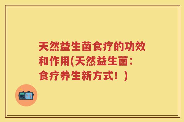 天然益生菌食疗的功效和作用(天然益生菌：食疗养生新方式！)