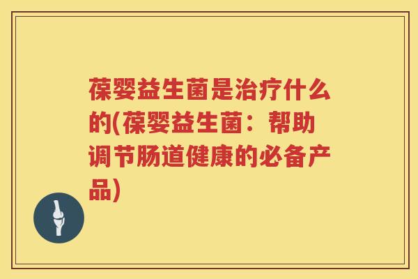 葆婴益生菌是什么的(葆婴益生菌:帮助调节肠道健康的必备产品) 葆婴益生菌是什么的(葆婴益生菌:帮助调节肠道健康的必备产品)