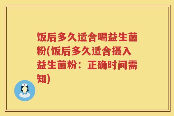 饭后多久适合喝益生菌粉(饭后多久适合摄入益生菌粉:正确时间需知) 饭后多久适合喝益生菌粉(饭后多久适合摄入益生菌粉:正确时间需知)