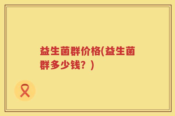 益生菌群价格(益生菌群多少钱?) 益生菌群价格(益生菌群多少钱?)