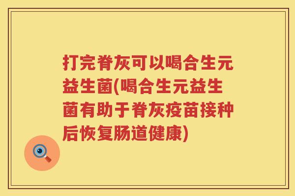 打完脊灰可以喝合生元益生菌(喝合生元益生菌有助于脊灰疫苗接种后恢复肠道健康) 打完脊灰可以喝合生元益生菌(喝合生元益生菌有助于脊灰疫苗接种后恢复肠道健康)