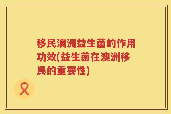 移民澳洲益生菌的作用功效(益生菌在澳洲移民的重要性) 移民澳洲益生菌的作用功效(益生菌在澳洲移民的重要性)