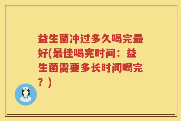 益生菌冲过多久喝完好(佳喝完时间：益生菌需要多长时间喝完？)