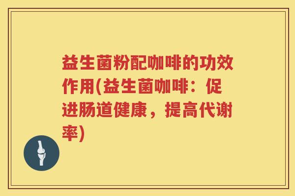 益生菌粉配咖啡的功效作用(益生菌咖啡:促进肠道健康,提高代谢率) 益生菌粉配咖啡的功效作用(益生菌咖啡:促进肠道健康,提高代谢率)