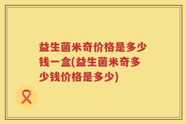 益生菌米奇价格是多少钱一盒(益生菌米奇多少钱价格是多少) 益生菌米奇价格是多少钱一盒(益生菌米奇多少钱价格是多少)