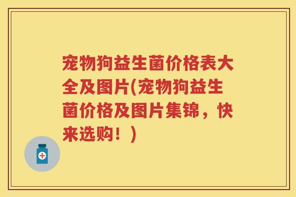 宠物狗益生菌价格表大全及图片(宠物狗益生菌价格及图片集锦,快来选购!) 宠物狗益生菌价格表大全及图片(宠物狗益生菌价格及图片集锦,快来选购!)