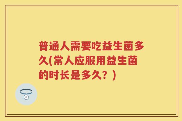 普通人需要吃益生菌多久(常人应服用益生菌的时长是多久?) 普通人需要吃益生菌多久(常人应服用益生菌的时长是多久?)