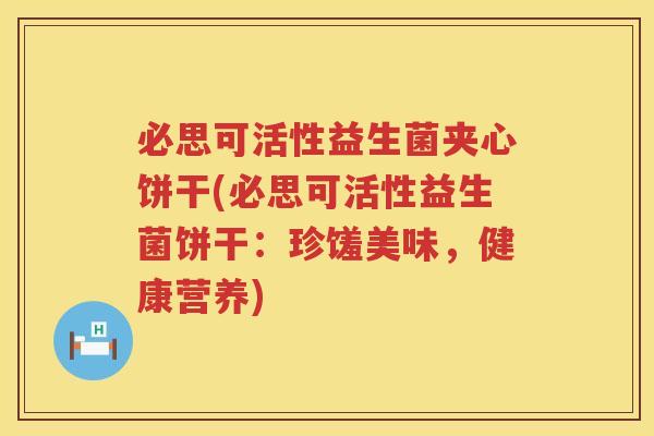 必思可活性益生菌夹心饼干(必思可活性益生菌饼干:珍馐美味,健康营养) 必思可活性益生菌夹心饼干(必思可活性益生菌饼干:珍馐美味,健康营养)
