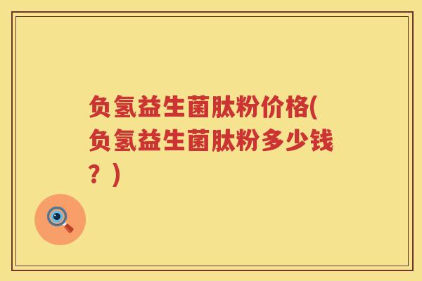 负氢益生菌肽粉价格(负氢益生菌肽粉多少钱?) 负氢益生菌肽粉价格(负氢益生菌肽粉多少钱?)