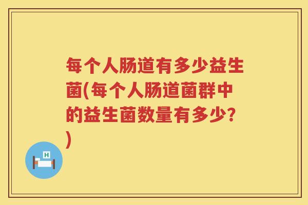 每个人肠道有多少益生菌(每个人肠道菌群中的益生菌数量有多少？)