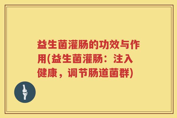 益生菌灌肠的功效与作用(益生菌灌肠:注入健康,调节肠道菌群) 益生菌灌肠的功效与作用(益生菌灌肠:注入健康,调节肠道菌群)