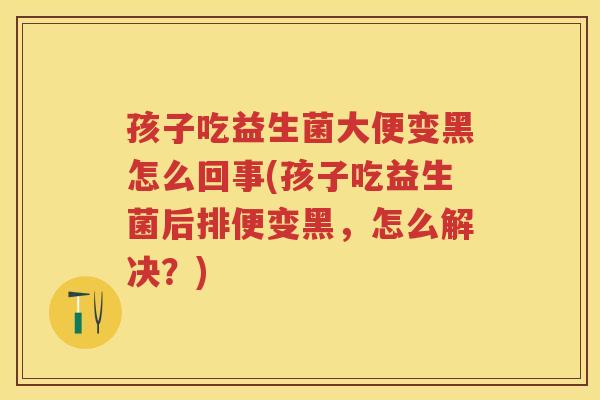 孩子吃益生菌大便变黑怎么回事(孩子吃益生菌后排便变黑,怎么解决?) 孩子吃益生菌大便变黑怎么回事(孩子吃益生菌后排便变黑,怎么解决?)