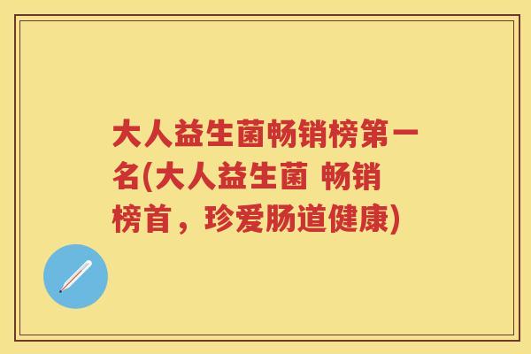 大人益生菌畅销榜第一名(大人益生菌 畅销榜首,珍爱肠道健康) 大人益生菌畅销榜第一名(大人益生菌 畅销榜首,珍爱肠道健康)