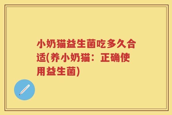 小奶猫益生菌吃多久合适(养小奶猫:正确使用益生菌) 小奶猫益生菌吃多久合适(养小奶猫:正确使用益生菌)