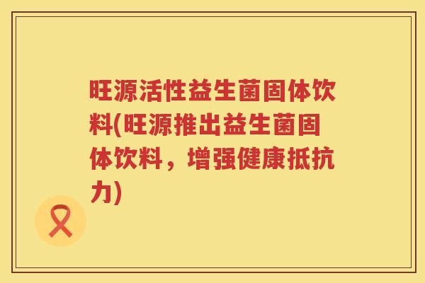 旺源活性益生菌固体饮料(旺源推出益生菌固体饮料,增强健康) 旺源活性益生菌固体饮料(旺源推出益生菌固体饮料,增强健康)