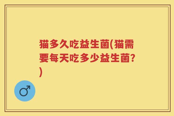猫多久吃益生菌(猫需要每天吃多少益生菌?) 猫多久吃益生菌(猫需要每天吃多少益生菌?)