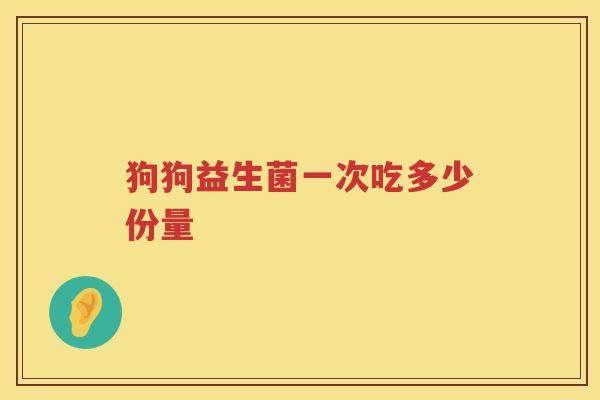 狗狗益生菌一次吃多少份量 狗狗益生菌一次吃多少份量