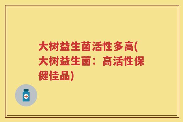 大树益生菌活性多高(大树益生菌:高活性保健佳品) 大树益生菌活性多高(大树益生菌:高活性保健佳品)