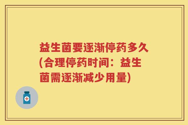 益生菌要逐渐停药多久(合理停药时间：益生菌需逐渐减少用量)