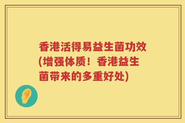 香港活得易益生菌功效(增强体质!香港益生菌带来的多重好处) 香港活得易益生菌功效(增强体质!香港益生菌带来的多重好处)