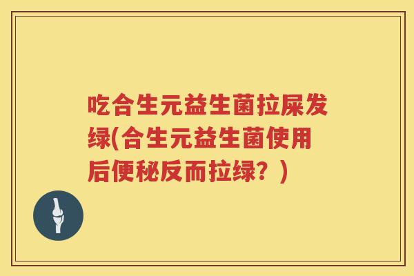 吃合生元益生菌拉屎发绿(合生元益生菌使用后反而拉绿?) 吃合生元益生菌拉屎发绿(合生元益生菌使用后反而拉绿?)