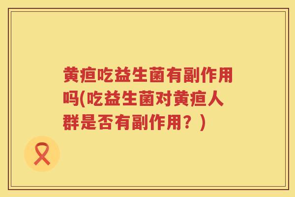 黄疸吃益生菌有副作用吗(吃益生菌对黄疸人群是否有副作用？)