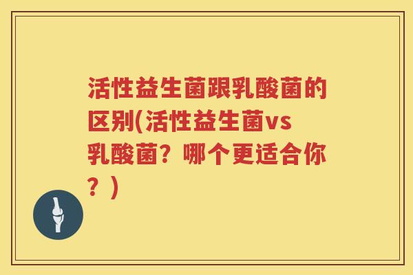 活性益生菌跟乳酸菌的区别(活性益生菌vs乳酸菌？哪个更适合你？)