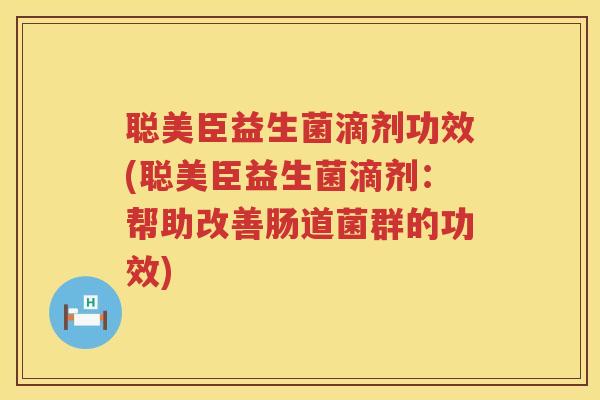 聪美臣益生菌滴剂功效(聪美臣益生菌滴剂:帮助改善肠道菌群的功效) 聪美臣益生菌滴剂功效(聪美臣益生菌滴剂:帮助改善肠道菌群的功效)