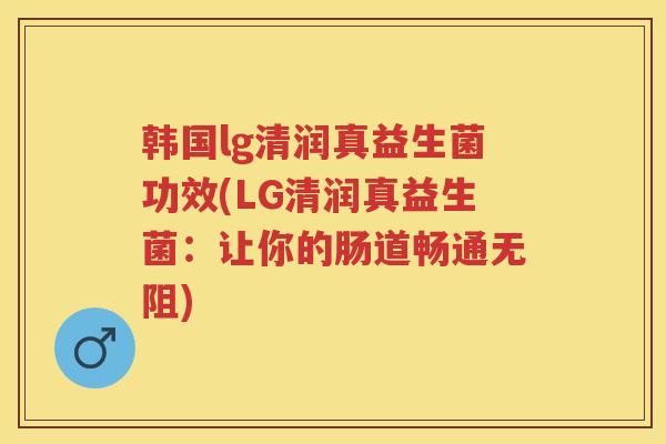 韩国lg清润真益生菌功效(LG清润真益生菌:让你的肠道畅通无阻) 韩国lg清润真益生菌功效(LG清润真益生菌:让你的肠道畅通无阻)