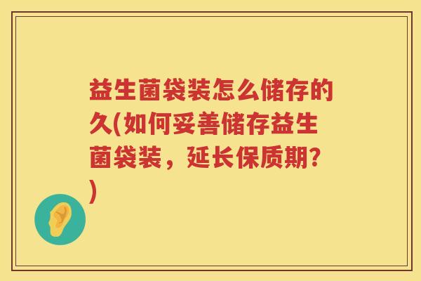 益生菌袋装怎么储存的久(如何妥善储存益生菌袋装，延长保质期？)