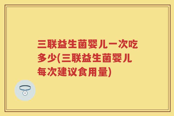 三联益生菌婴儿一次吃多少(三联益生菌婴儿每次建议食用量) 三联益生菌婴儿一次吃多少(三联益生菌婴儿每次建议食用量)