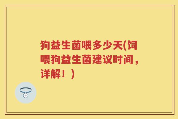 狗益生菌喂多少天(饲喂狗益生菌建议时间，详解！)