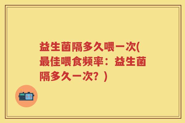 益生菌隔多久喂一次(佳喂食频率:益生菌隔多久一次?) 益生菌隔多久喂一次(佳喂食频率:益生菌隔多久一次?)