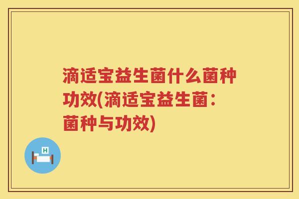 滴适宝益生菌什么菌种功效(滴适宝益生菌：菌种与功效)