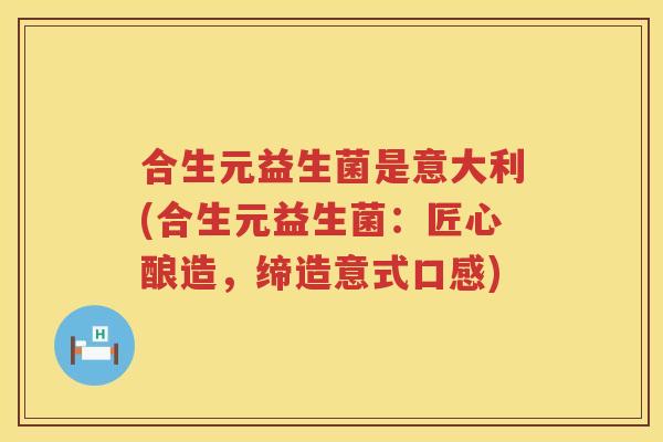 合生元益生菌是意大利(合生元益生菌:匠心酿造,缔造意式口感) 合生元益生菌是意大利(合生元益生菌:匠心酿造,缔造意式口感)