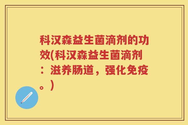 科汉森益生菌滴剂的功效(科汉森益生菌滴剂:滋养肠道,强化。) 科汉森益生菌滴剂的功效(科汉森益生菌滴剂:滋养肠道,强化。)