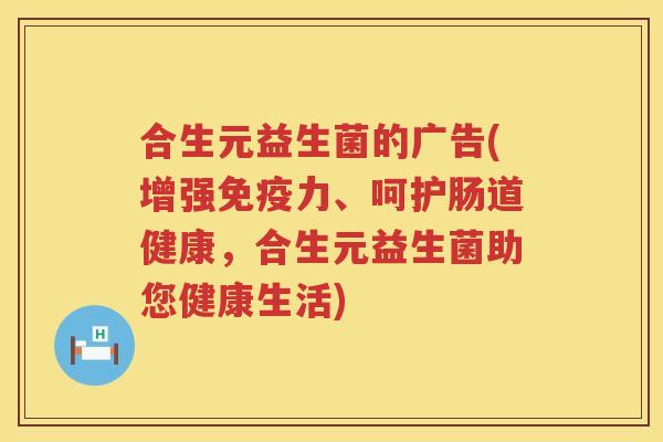 合生元益生菌的广告(增强力、呵护肠道健康,合生元益生菌助您健康生活) 合生元益生菌的广告(增强力、呵护肠道健康,合生元益生菌助您健康生活)
