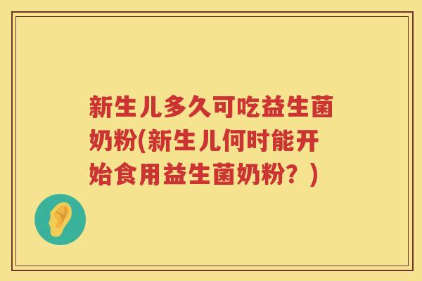 新生儿多久可吃益生菌奶粉(新生儿何时能开始食用益生菌奶粉?) 新生儿多久可吃益生菌奶粉(新生儿何时能开始食用益生菌奶粉?)