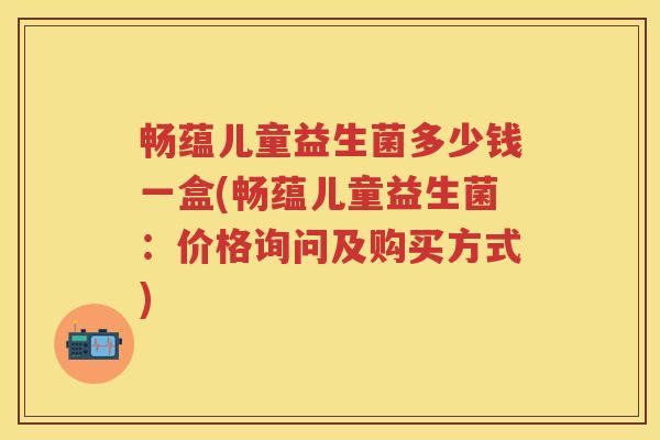 畅蕴儿童益生菌多少钱一盒(畅蕴儿童益生菌:价格询问及购买方式) 畅蕴儿童益生菌多少钱一盒(畅蕴儿童益生菌:价格询问及购买方式)