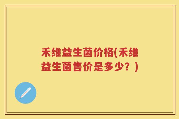 禾维益生菌价格(禾维益生菌售价是多少?) 禾维益生菌价格(禾维益生菌售价是多少?)