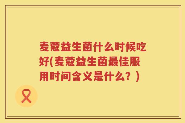 麦蔻益生菌什么时候吃好(麦蔻益生菌佳服用时间含义是什么?) 麦蔻益生菌什么时候吃好(麦蔻益生菌佳服用时间含义是什么?)