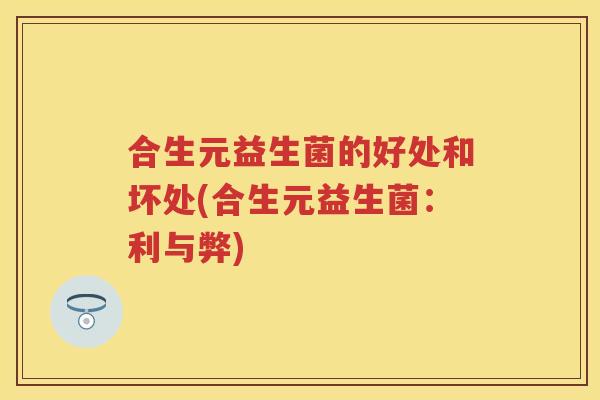 合生元益生菌的好处和坏处(合生元益生菌:利与弊) 合生元益生菌的好处和坏处(合生元益生菌:利与弊)