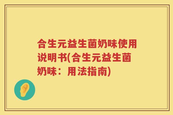 合生元益生菌奶味使用说明书(合生元益生菌奶味：用法指南)